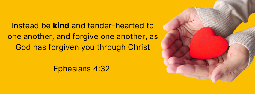 Ephesians 4:32 Instead be kind and tender-hearted to one another, and forgive one another, as God has forgiven you through Christ